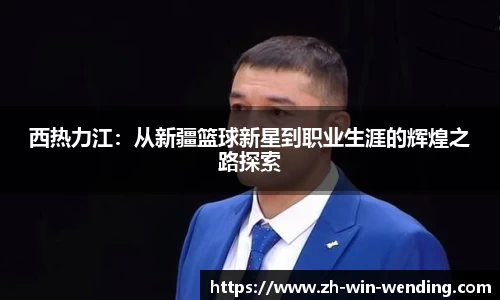 西热力江：从新疆篮球新星到职业生涯的辉煌之路探索