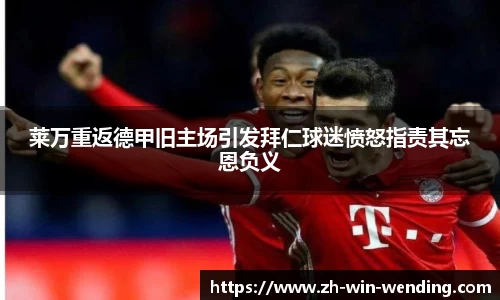莱万重返德甲旧主场引发拜仁球迷愤怒指责其忘恩负义