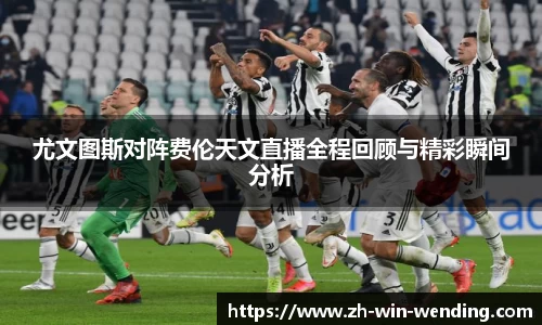 尤文图斯对阵费伦天文直播全程回顾与精彩瞬间分析