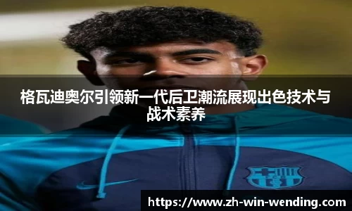 格瓦迪奥尔引领新一代后卫潮流展现出色技术与战术素养