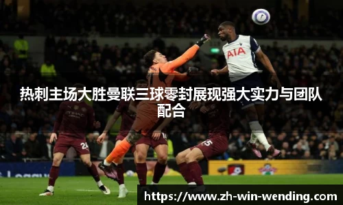 热刺主场大胜曼联三球零封展现强大实力与团队配合