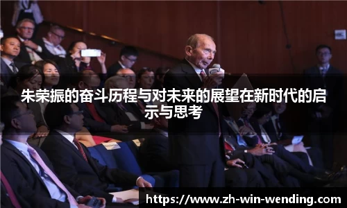 朱荣振的奋斗历程与对未来的展望在新时代的启示与思考