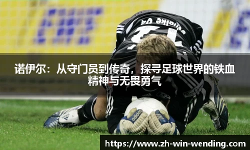 诺伊尔：从守门员到传奇，探寻足球世界的铁血精神与无畏勇气