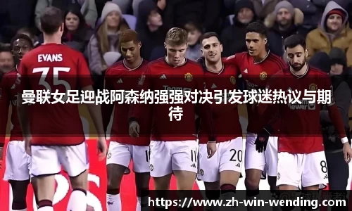 曼联女足迎战阿森纳强强对决引发球迷热议与期待