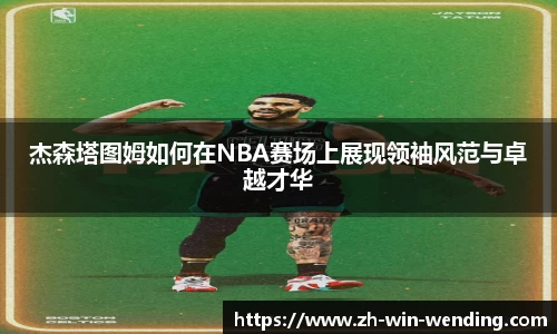 杰森塔图姆如何在NBA赛场上展现领袖风范与卓越才华