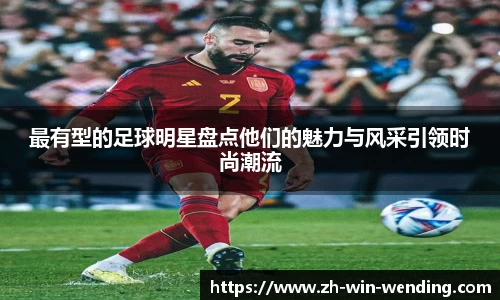 最有型的足球明星盘点他们的魅力与风采引领时尚潮流