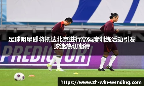 足球明星即将抵达北京进行高强度训练活动引发球迷热切期待