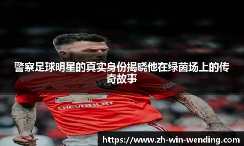 警察足球明星的真实身份揭晓他在绿茵场上的传奇故事