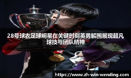 28号球衣足球明星在关键时刻英勇解围展现超凡球技与团队精神
